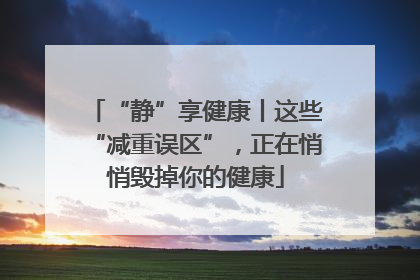 “静”享健康丨这些“减重误区”，正在悄悄毁掉你的健康