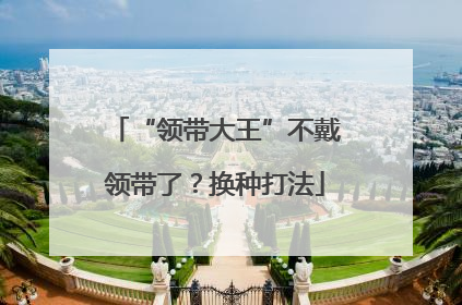“领带大王”不戴领带了？换种打法