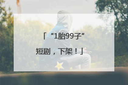 “1胎99子”短剧，下架！