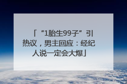 “1胎生99子”引热议，男主回应：经纪人说一定会大爆