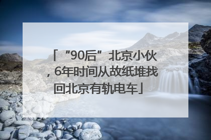 “90后”北京小伙，6年时间从故纸堆找回北京有轨电车