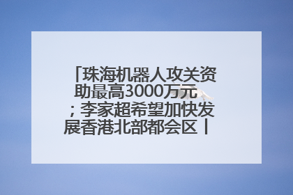 珠海机器人攻关资助最高3000万元；李家超希望加快发展香港北部都会区丨大湾区财经早参