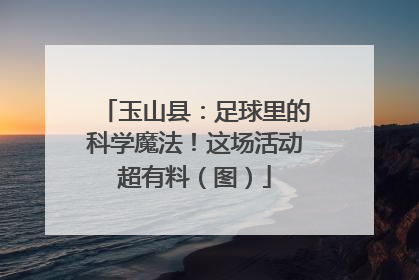 玉山县：足球里的科学魔法！这场活动超有料（图）