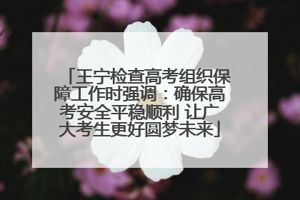 王宁检查高考组织保障工作时强调：确保高考安全平稳顺利 让广大考生更好圆梦未来