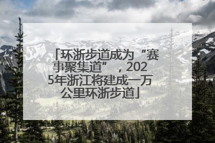 环浙步道成为“赛事聚集道”，2025年浙江将建成一万公里环浙步道