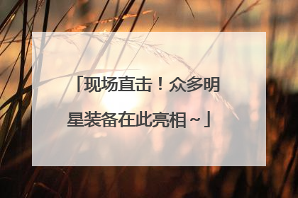 现场直击！众多明星装备在此亮相～