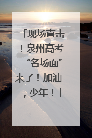 现场直击！泉州高考“名场面”来了！加油，少年！