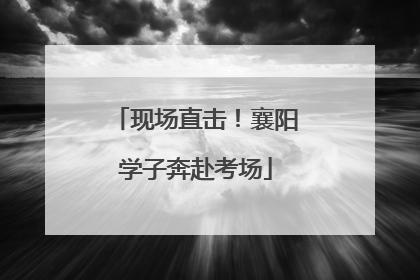 现场直击！襄阳学子奔赴考场
