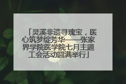 灵溪非遗寻瑰宝，医心筑梦绽芳华——张家界学院医学院七月主题工会活动圆满举行