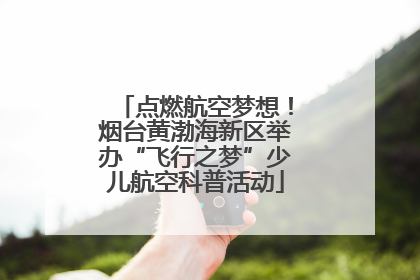 点燃航空梦想！烟台黄渤海新区举办“飞行之梦”少儿航空科普活动