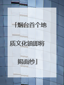烟台首个地质文化镇即将揭面纱