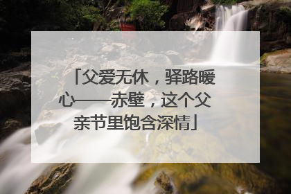 父爱无休，驿路暖心——赤壁，这个父亲节里饱含深情