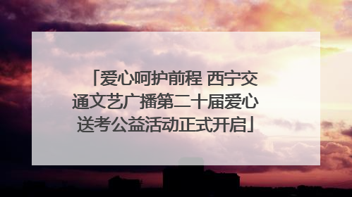 爱心呵护前程 西宁交通文艺广播第二十届爱心送考公益活动正式开启