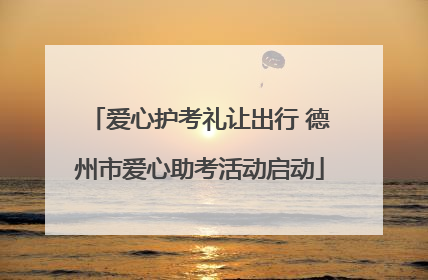 爱心护考礼让出行 德州市爱心助考活动启动