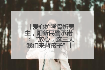 爱心护考骨折男生，阳新民警承诺：“放心，这三天我们来背孩子”