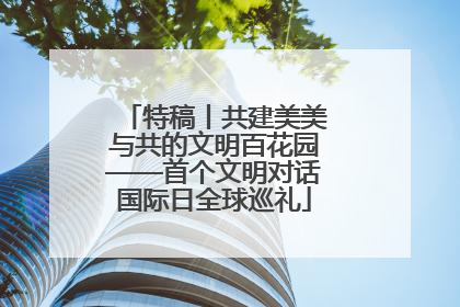 特稿丨共建美美与共的文明百花园——首个文明对话国际日全球巡礼