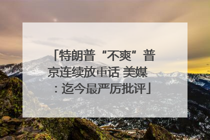 特朗普“不爽”普京连续放重话 美媒：迄今最严厉批评