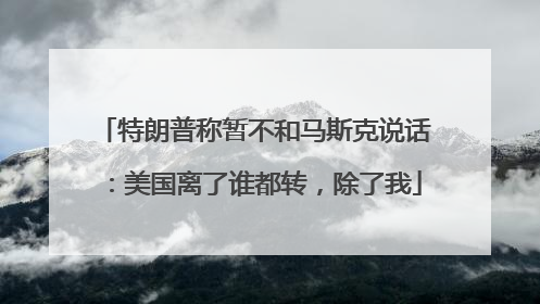 特朗普称暂不和马斯克说话：美国离了谁都转，除了我