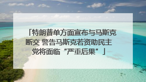 特朗普单方面宣布与马斯克断交 警告马斯克若资助民主党将面临“严重后果”