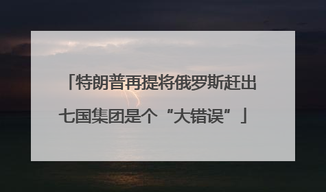 特朗普再提将俄罗斯赶出七国集团是个“大错误”