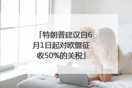 特朗普建议自6月1日起对欧盟征收50%的关税