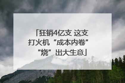 狂销4亿支 这支打火机“成本内卷”“烧”出大生意