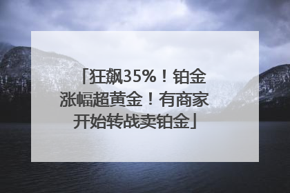 狂飙35%！铂金涨幅超黄金！有商家开始转战卖铂金