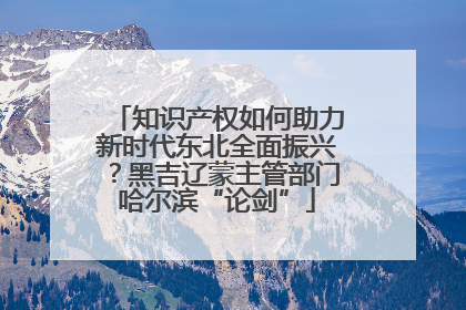 知识产权如何助力新时代东北全面振兴？黑吉辽蒙主管部门哈尔滨“论剑”
