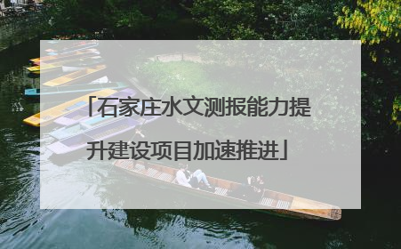 石家庄水文测报能力提升建设项目加速推进