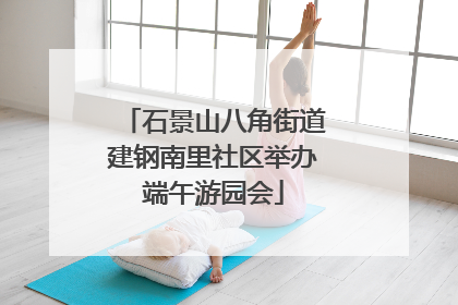 石景山八角街道建钢南里社区举办端午游园会