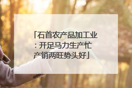 石首农产品加工业：开足马力生产忙 产销两旺势头好