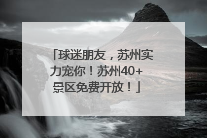 球迷朋友，苏州实力宠你！苏州40+景区免费开放！