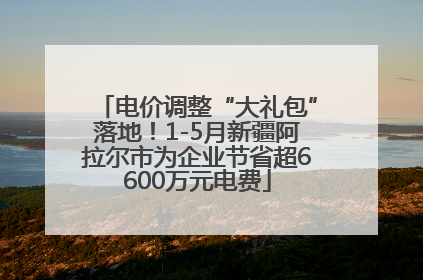电价调整“大礼包”落地！1-5月新疆阿拉尔市为企业节省超6600万元电费