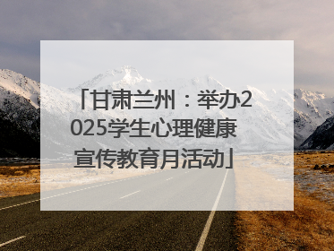 甘肃兰州：举办2025学生心理健康宣传教育月活动