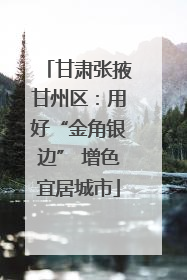 甘肃张掖甘州区：用好“金角银边” 增色宜居城市