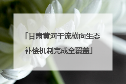 甘肃黄河干流横向生态补偿机制完成全覆盖