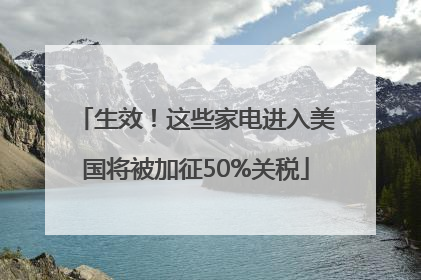 生效！这些家电进入美国将被加征50%关税