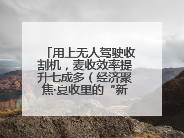用上无人驾驶收割机，麦收效率提升七成多（经济聚焦·夏收里的“新选手”）