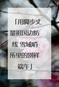用脚步丈量祖国边防线 雪域哨所里的别样端午