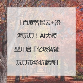 百度智能云+澄海玩具！AI大模型开启千亿级智能玩具市场新蓝海