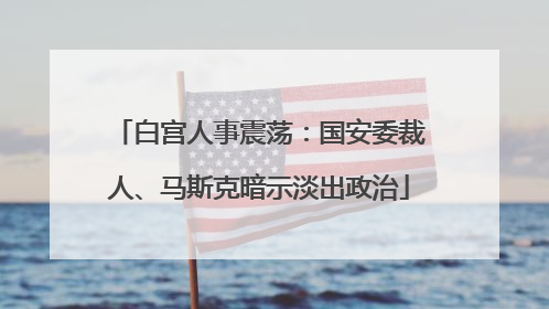 白宫人事震荡：国安委裁人、马斯克暗示淡出政治