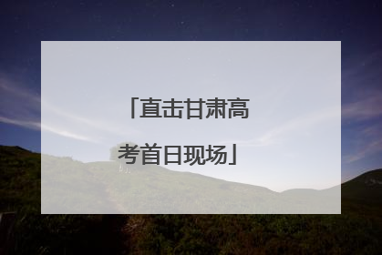 直击甘肃高考首日现场