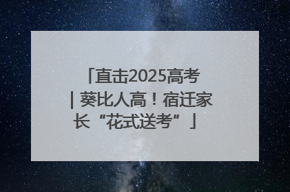 直击2025高考｜葵比人高！宿迁家长“花式送考”