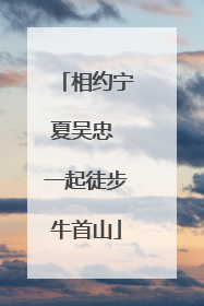 相约宁夏吴忠 一起徒步牛首山