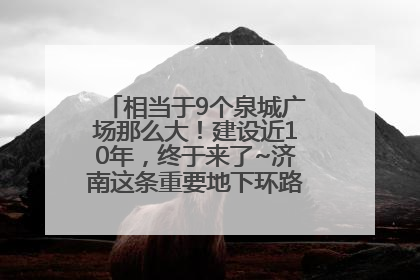 相当于9个泉城广场那么大！建设近10年，终于来了~济南这条重要地下环路将开始试运行→