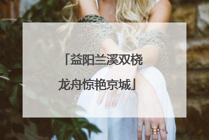 益阳兰溪双桡龙舟惊艳京城