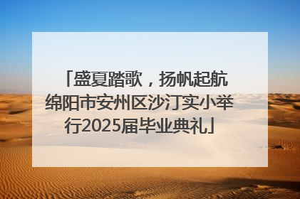 盛夏踏歌，扬帆起航 绵阳市安州区沙汀实小举行2025届毕业典礼