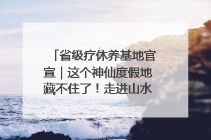 省级疗休养基地官宣｜这个神仙度假地藏不住了！走进山水秘境 开启一场野奢度假之旅！