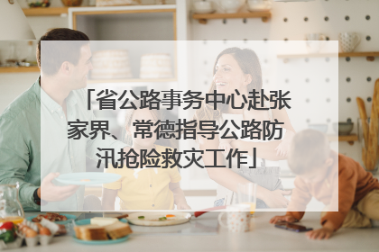 省公路事务中心赴张家界、常德指导公路防汛抢险救灾工作