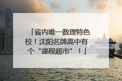 省内唯一数理特色校！沈阳名牌高中有个“课程超市”！